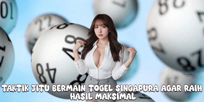 Taktik Jitu Bermain Togel Singapura Agar Raih Hasil Maksimal